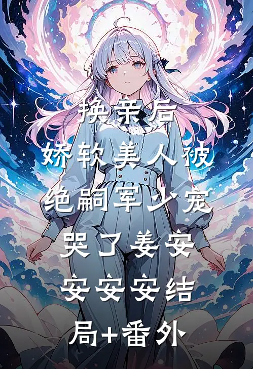 换亲后，娇软美人被绝嗣军少宠哭了姜安安安安结局+番外