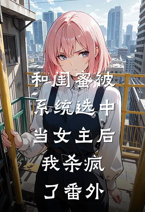 和闺蜜被系统选中当女主后,我杀疯了番外免费阅读