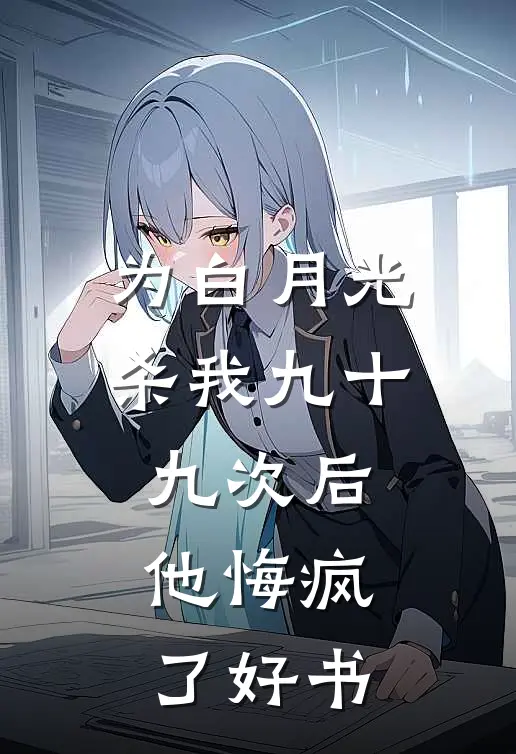 为白月光杀我九十九次后，他悔疯了好书