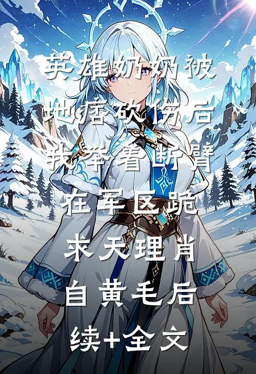 英雄奶奶被地痞砍伤后，我举着断臂在军区跪求天理肖自黄毛后续+全文