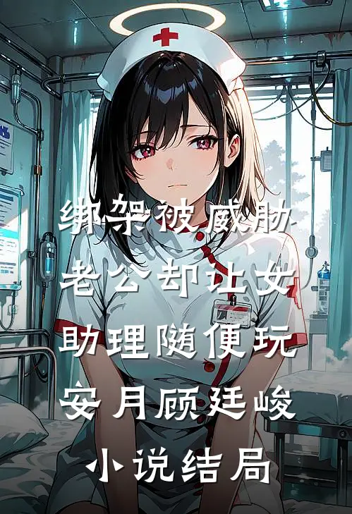 绑架被威胁，老公却让女助理随便玩安月顾廷峻小说结局