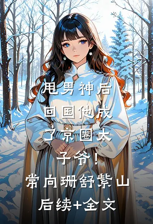 甩男神后，回国他成了京圈太子爷！常向珊舒紫山后续+全文