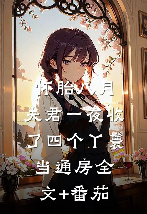 怀胎八月，夫君一夜收了四个丫鬟当通房全文+番茄