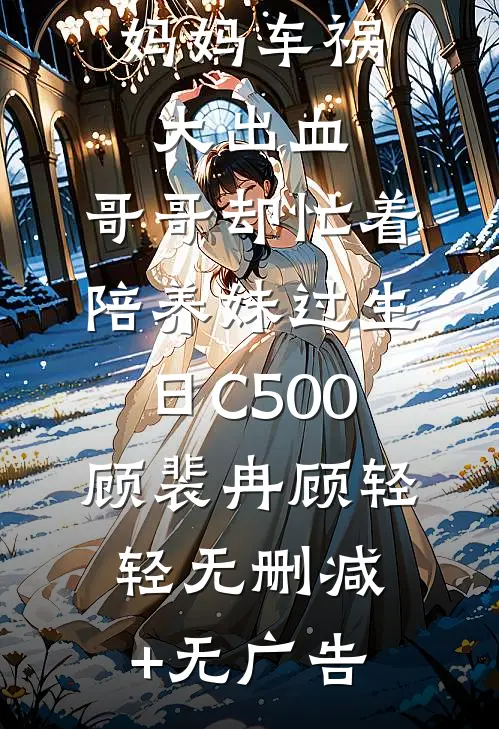 妈妈车祸大出血，哥哥却忙着陪养妹过生日C500顾裴冉顾轻轻无删减+无广告