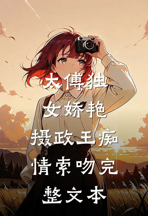 太傅独女娇艳，摄政王痴情索吻完整文本