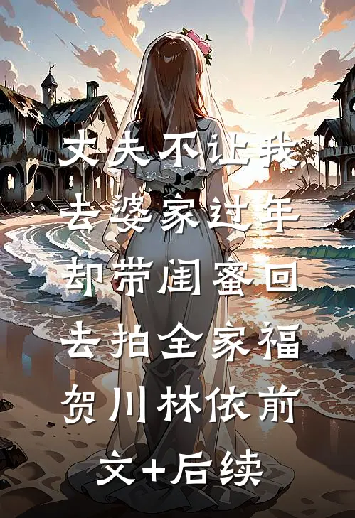 丈夫不让我去婆家过年，却带闺蜜回去拍全家福贺川林依前文+后续