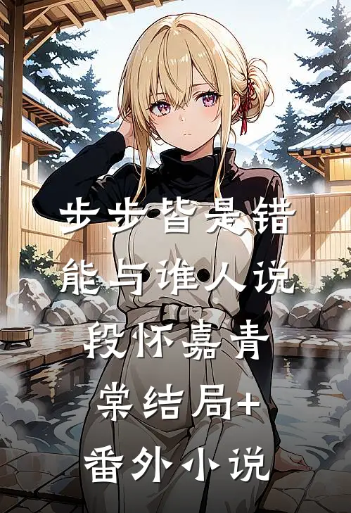 步步皆是错，能与谁人说段怀嘉青棠结局+番外小说