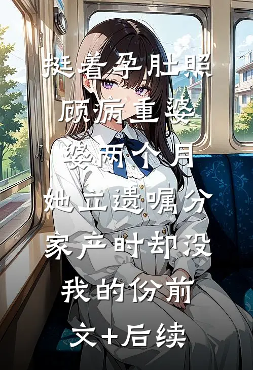 挺着孕肚照顾病重婆婆两个月，她立遗嘱分家产时却没我的份前文+后续