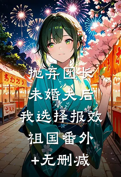 抛弃团长未婚夫后，我选择报效祖国番外+无删减