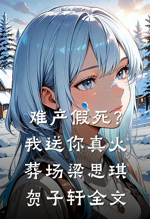 难产假死？我送你真火葬场梁思琪贺子轩全文