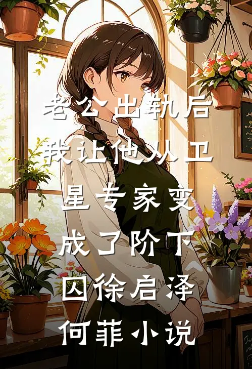 老公出轨后，我让他从卫星专家变成了阶下囚徐启泽何菲小说