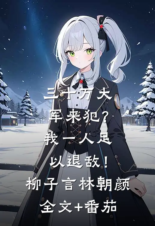 三十万大军来犯？我一人足以退敌！柳子言林朝颜全文+番茄