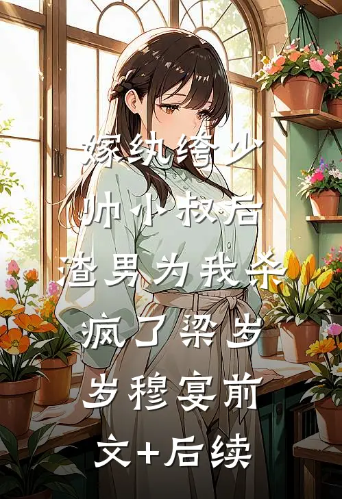 嫁纨绔少帅小叔后，渣男为我杀疯了梁岁岁穆宴前文+后续