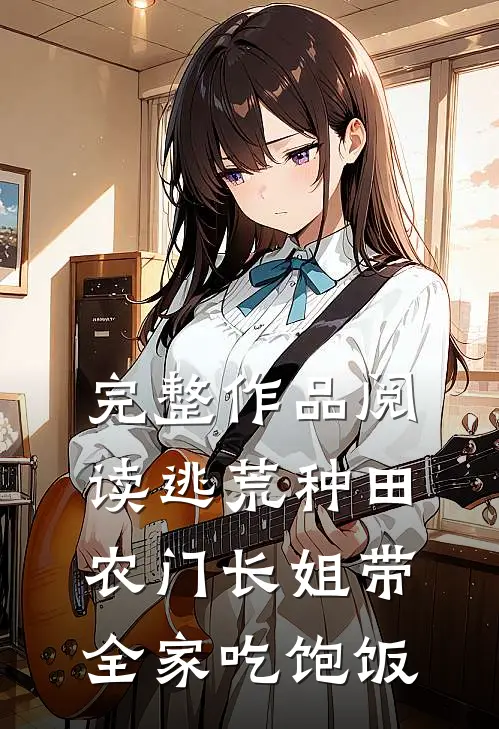 完整作品阅读逃荒种田：农门长姐带全家吃饱饭