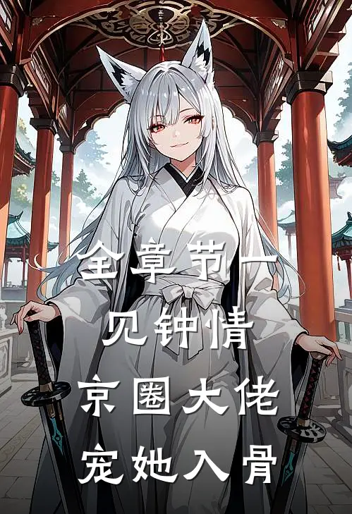 全章节一见钟情，京圈大佬宠她入骨