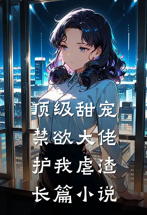 顶级甜宠：禁欲大佬护我虐渣长篇小说