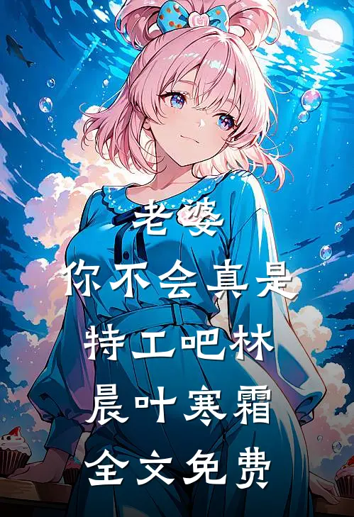 老婆，你不会真是特工吧林晨叶寒霜全文免费