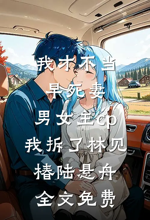 我才不当早死妻，男女主cp我拆了林见椿陆悬舟全文免费