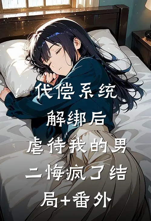 代偿系统解绑后，虐待我的男二悔疯了结局+番外