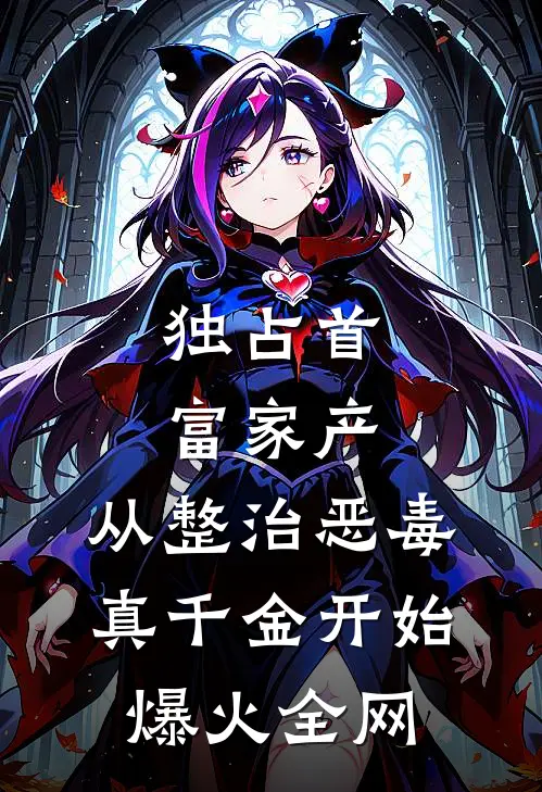 独占首富家产，从整治恶毒真千金开始爆火全网