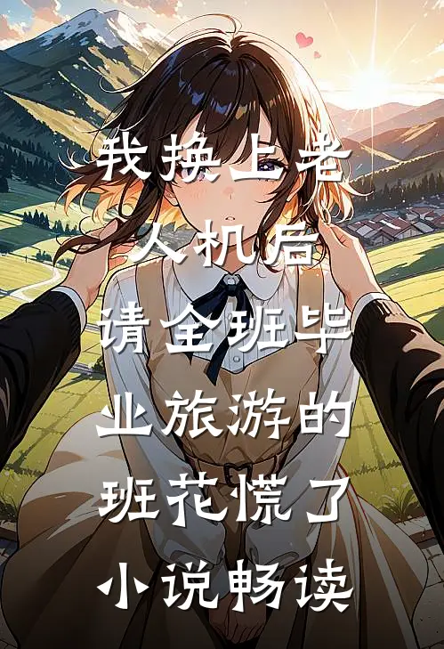 我换上老人机后，请全班毕业旅游的班花慌了小说畅读