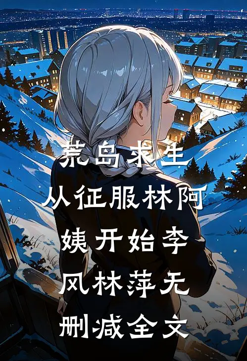 荒岛求生，从征服林阿姨开始李风林萍无删减全文