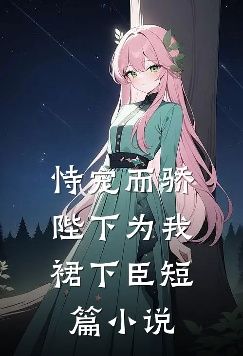 恃宠而骄，陛下为我裙下臣短篇小说