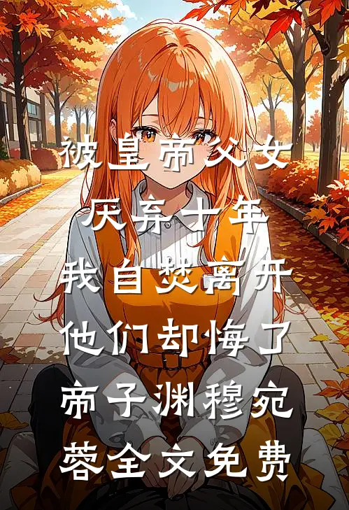 被皇帝父女厌弃十年，我自焚离开他们却悔了帝子渊穆宛蓉全文免费