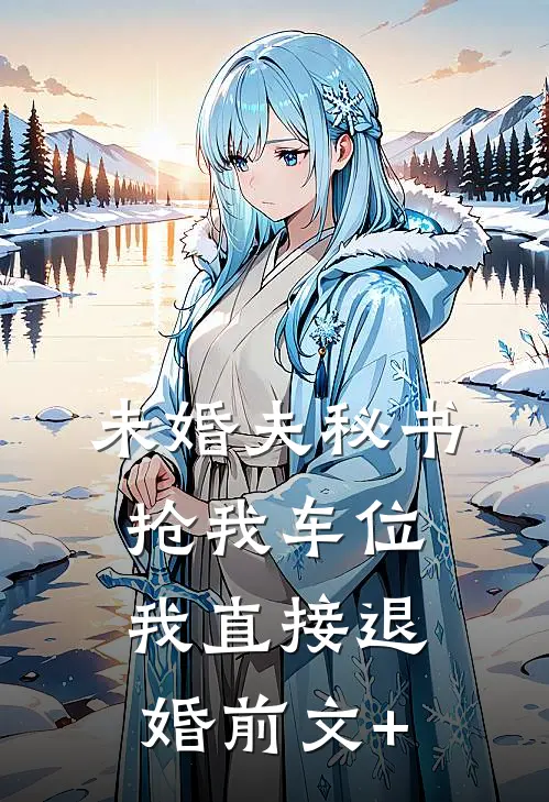 未婚夫秘书抢我车位，我直接退婚前文+