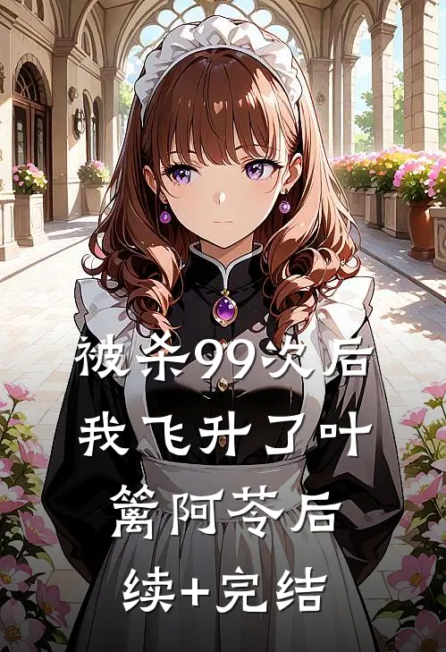 被杀99次后，我飞升了叶篱阿苓后续+完结