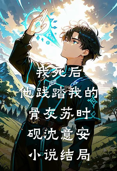 我死后，他践踏我的骨灰苏时砚沈意安小说结局