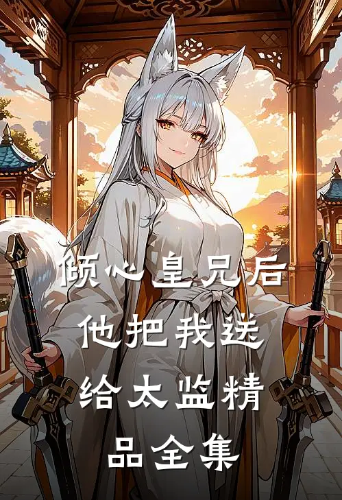倾心皇兄后，他把我送给太监精品全集