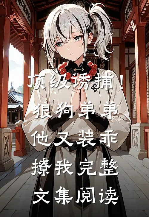 顶级诱捕！狼狗弟弟他又装乖撩我完整文集阅读