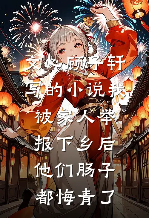文心顾子轩写的小说我被家人举报下乡后，他们肠子都悔青了
