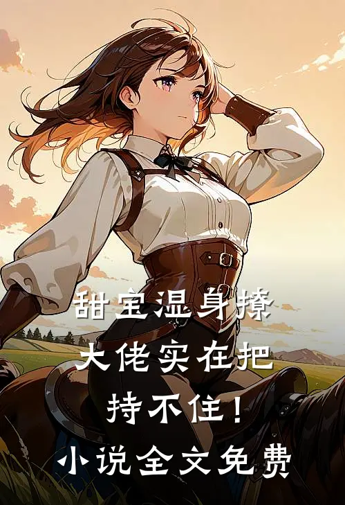 甜宝湿身撩，大佬实在把持不住！小说全文免费