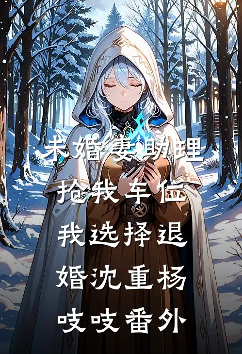 未婚妻助理抢我车位，我选择退婚沈重杨吱吱番外