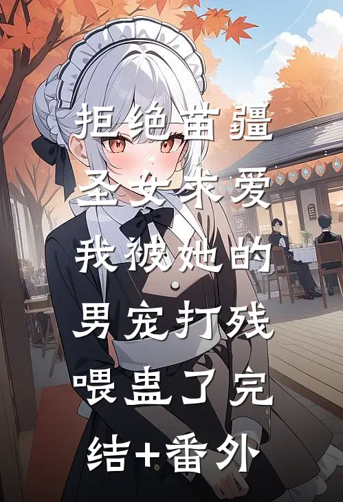 拒绝苗疆圣女求爱，我被她的男宠打残喂蛊了完结+番外