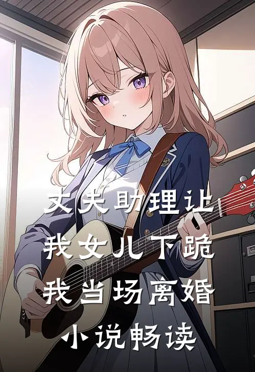 丈夫助理让我女儿下跪，我当场离婚小说畅读