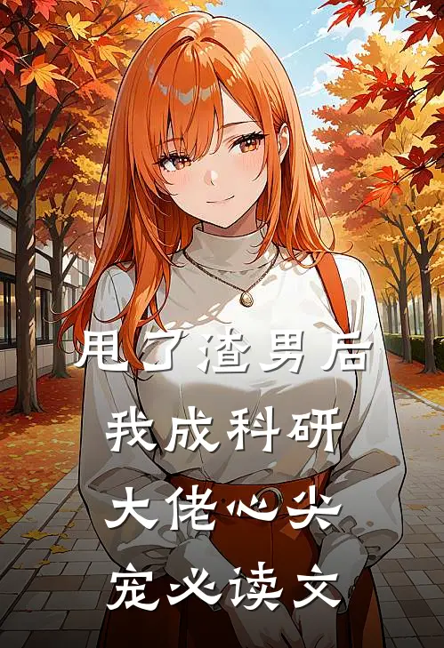 甩了渣男后，我成科研大佬心尖宠必读文