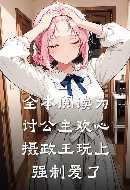 全本阅读为讨公主欢心，摄政王玩上强制爱了