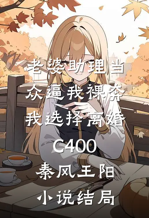 老婆助理当众逼我裸奔，我选择离婚C400秦风王阳小说结局