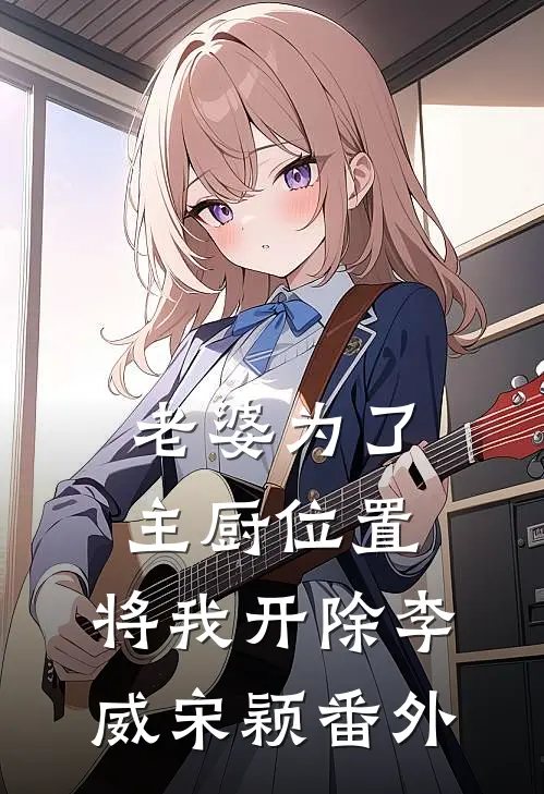 老婆为了主厨位置，将我开除李威宋颖番外