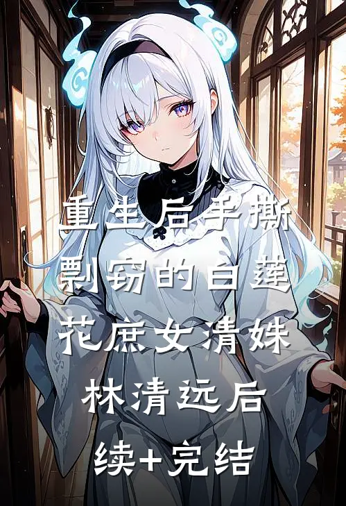 重生后手撕剽窃的白莲花庶女清姝林清远后续+完结