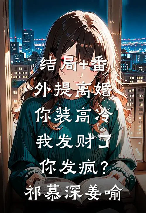 结局+番外提离婚你装高冷，我发财了你发疯？祁慕深姜喻