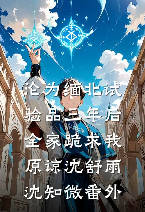 沦为缅北试验品三年后，全家跪求我原谅沈舒雨沈知微番外