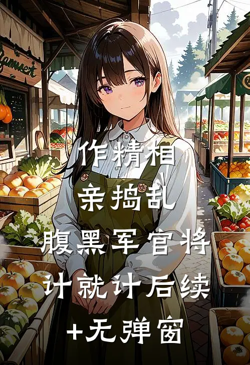 作精相亲捣乱，腹黑军官将计就计后续+无弹窗