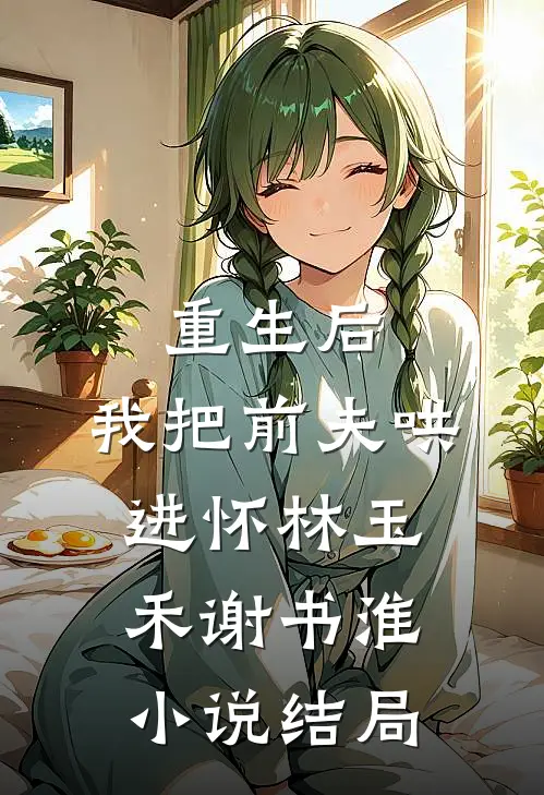 重生后，我把前夫哄进怀林玉禾谢书淮小说结局