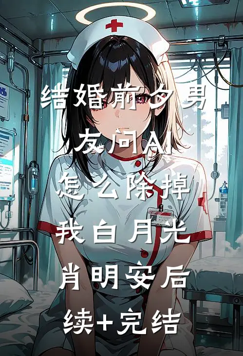 结婚前夕男友问AI怎么除掉我白月光肖明安后续+完结