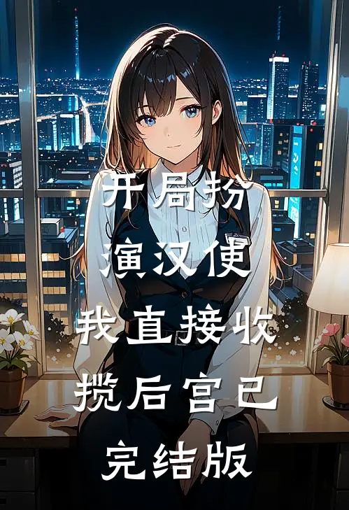 开局扮演汉使，我直接收揽后宫已完结版