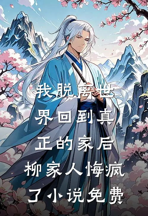 我脱离世界回到真正的家后，柳家人悔疯了小说免费